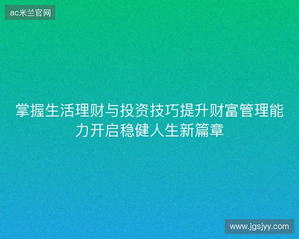 掌握生活理财与投资技巧提升财富管理能力开启稳健人生新篇章 掌握生活理财与投资技巧提升财富管理能力开启稳健人生新篇章