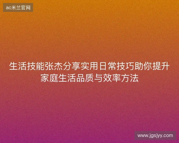 生活技能张杰分享实用日常技巧助你提升家庭生活品质与效率方法